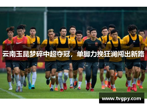 云南玉昆梦碎中超夺冠，单脚力挽狂澜闯出新路